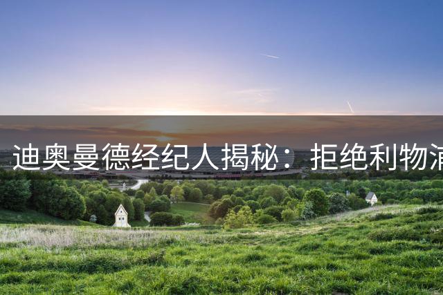迪奥曼德经纪人揭秘：拒绝利物浦之后，球员亲口说出内心想法